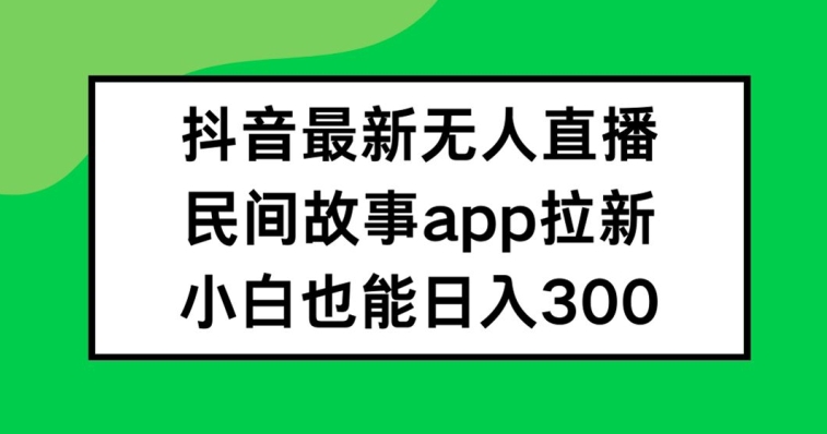 抖音无人直播，民间故事APP拉新，小白也能日入300+-零氪资源站