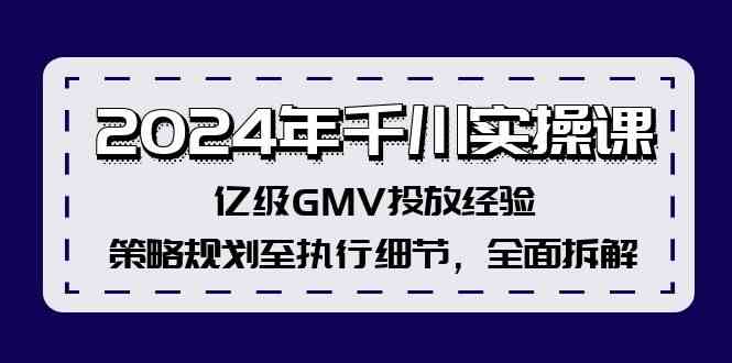 2024年千川实操课,亿级GMV投放经验,策略规划至执行细节,全面拆解-零氪资源站