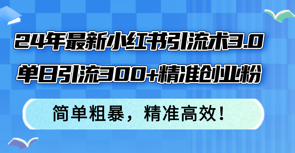 (12215期)24年最新小红书引流术3.0,单日引流300+精准创业粉,简单粗暴,精准高效!-零氪资源站