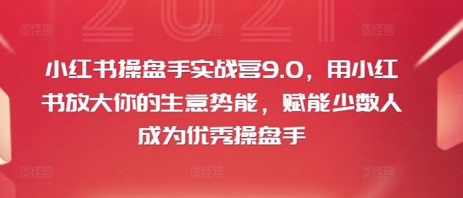 小红书操盘手实战营9.0，用小红书放大你的生意势能，赋能少数人成为优秀操盘手-零氪资源站