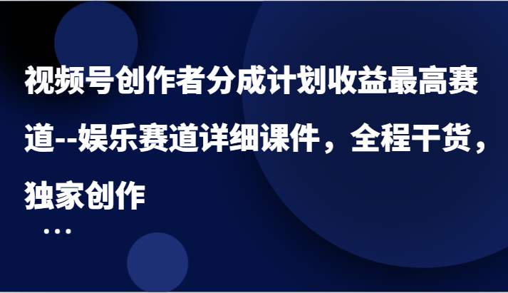 视频号创作者分成计划收益最高赛道–娱乐赛道详细课件，全程干货，独家创作-零氪资源站