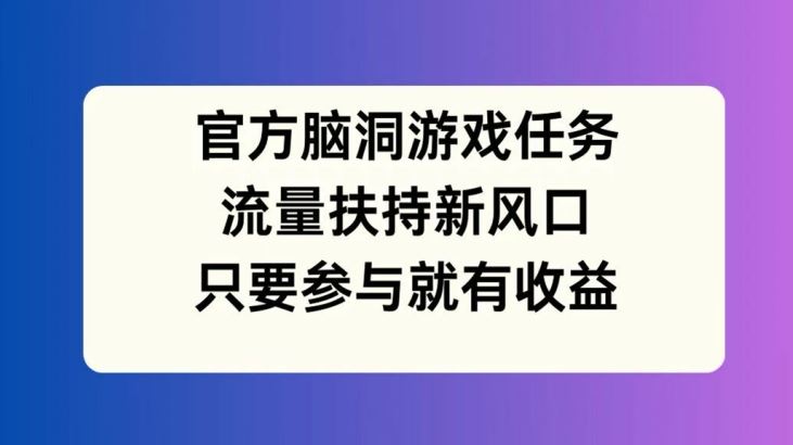 官方脑洞游戏任务，流量扶持新风口，只要参与就有收益【揭秘】-零氪资源站