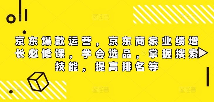 京东爆款运营，京东商家业绩增长必修课，学会选品，掌握搜索技能，提高排名等-零氪资源站