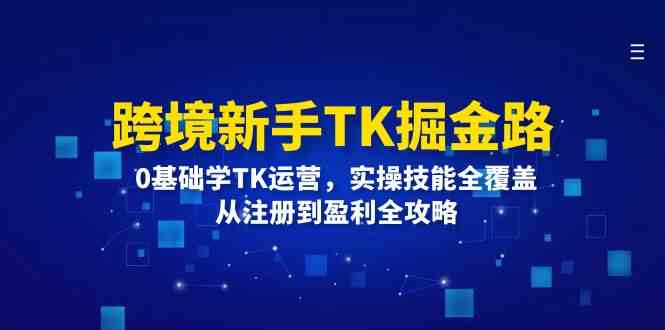跨境新手TK掘金路:0基础学TK运营,实操技能全覆盖,从注册到盈利全攻略-零氪资源站