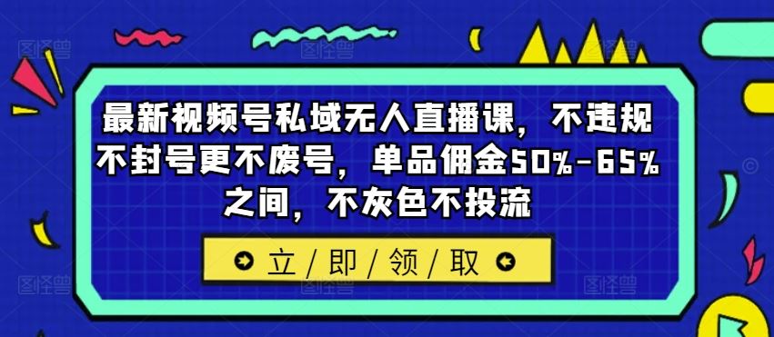 最新视频号私域无人直播课，不违规不封号更不废号，单品佣金50%-65%之间，不灰色不投流-零氪资源站