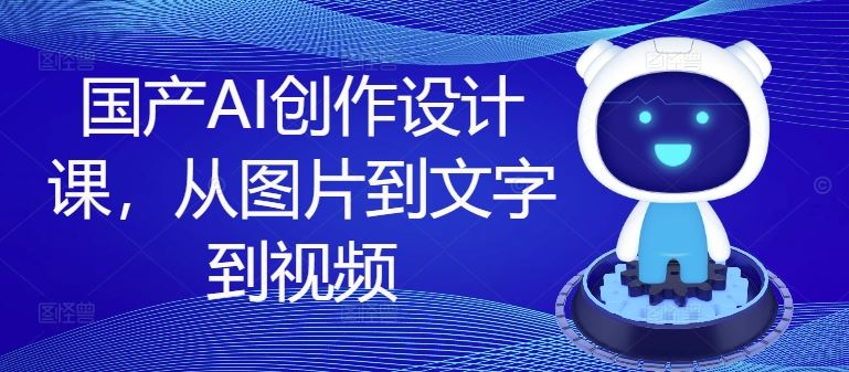 国产AI创作设计课,从图片到文字到视频-零氪资源站