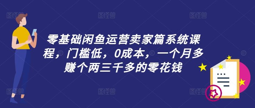 零基础闲鱼运营卖家篇系统课程，门槛低，0成本，一个月多赚个两三千多的零花钱-零氪资源站