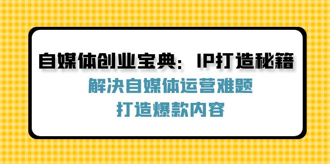 (12400期)自媒体创业宝典:IP打造秘籍:解决自媒体运营难题,打造爆款内容-零氪资源站