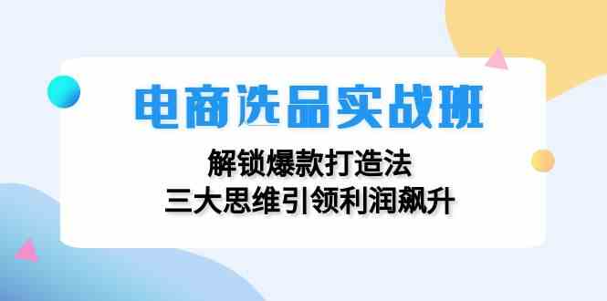 电商选品实战班：解锁爆款打造法，三大思维引领利润飙升-零氪资源站