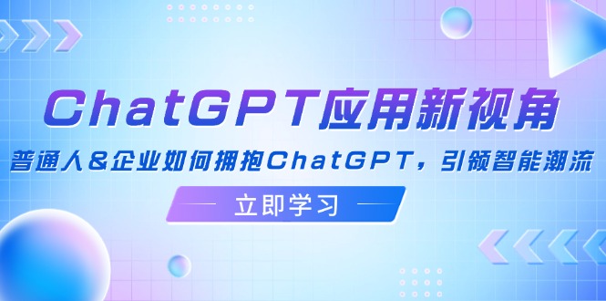 （12427期）ChatGPT应用新视角：普通人&企业如何拥抱ChatGPT，引领智能潮流-零氪资源站