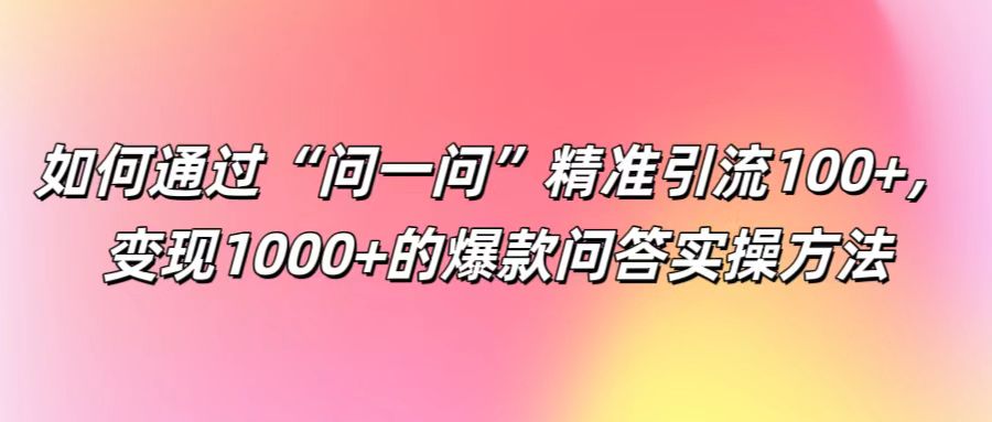 如何通过“问一问”精准引流100+, 变现1000+的爆款问答实操方法-零氪资源站