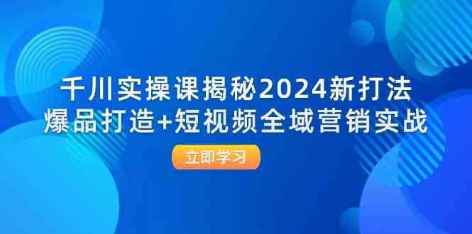 千川实操课揭秘2024新打法：爆品打造+短视频全域营销实战-零氪资源站