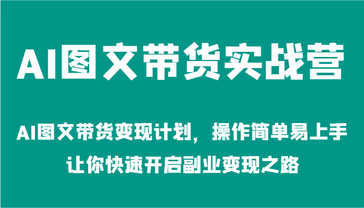 AI图文带货实战营-AI图文带货变现计划，操作简单易上手，让你快速开启副业变现之路-零氪资源站