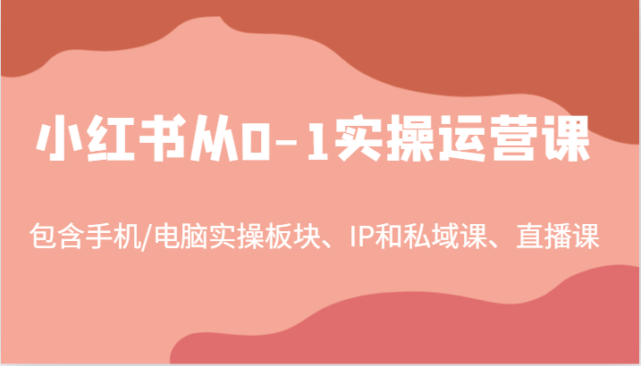 小红书从0-1实操运营课,包含手机/电脑实操板块、IP和私域课、直播课(97节)-零氪资源站