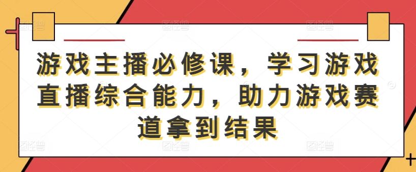 游戏主播必修课，学习游戏直播综合能力，助力游戏赛道拿到结果-零氪资源站