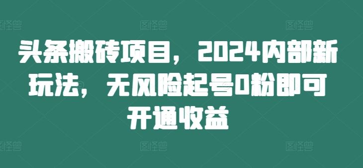 头条搬砖项目，2024内部新玩法，无风险起号0粉即可开通收益-零氪资源站
