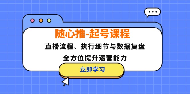 （12801期）随心推-起号课程：直播流程、执行细节与数据复盘，全方位提升运营能力-零氪资源站