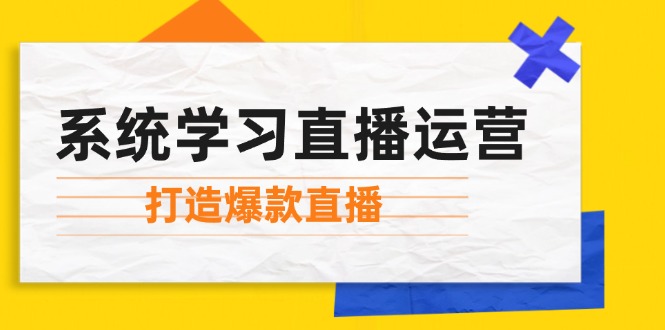 （12802期）系统学习直播运营：掌握起号方法、主播能力、小店随心推，打造爆款直播-零氪资源站