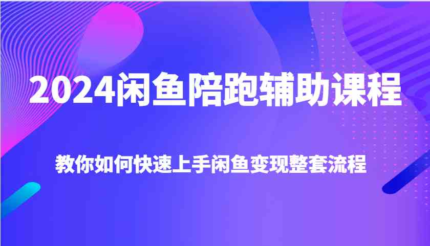 2024闲鱼陪跑辅助课程，教你如何快速上手闲鱼变现整套流程-零氪资源站