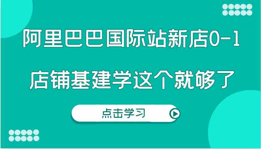 阿里巴巴国际站新店0-1，个人实践实操录制从0-1基建，店铺基建学这个就够了-零氪资源站
