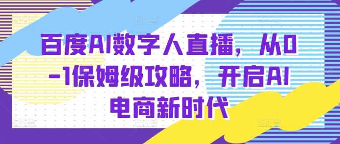 百度AI数字人直播带货,从0-1保姆级攻略,开启AI电商新时代-零氪资源站