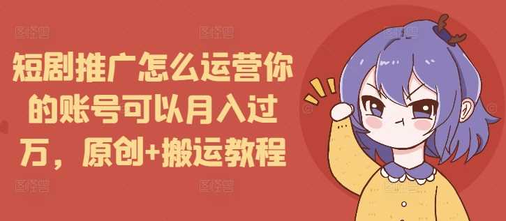 短剧推广怎么运营你的账号可以月入过万，原创+搬运教程-零氪资源站