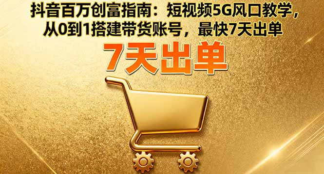 抖音百万创富指南：短视频5G风口教学，从0到1搭建带货账号，最快7天出单-零氪资源站