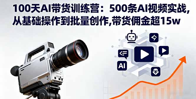 100天AI带货训练营：500条AI视频实战,从基础操作到批量创作,带货佣金超15w-零氪资源站