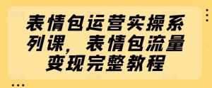 表情包运营实操系列课,表情包流量变现完整教程-零氪资源站