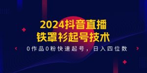 2024抖音直播铁罩衫起号技术,0作品0粉快速起号,日入四位数(14节课)-零氪资源站