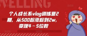 个人成长系vlog训练营2期,从500粉涨粉到2w,变现4~5位数-零氪资源站