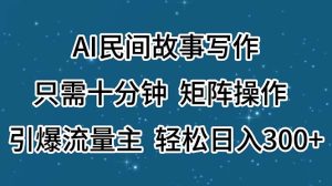 (11559期)AI民间故事写作,只需十分钟,矩阵操作,引爆流量主,轻松日入300+-零氪资源站