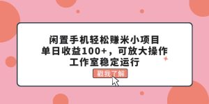 （11562期）闲置手机轻松赚米小项目，单日收益100+，可放大操作，工作室稳定运行-零氪资源站