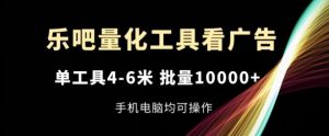 乐吧量化工具看广告,单工具4-6米,批量1w+,手机电脑均可操作【揭秘】-零氪资源站