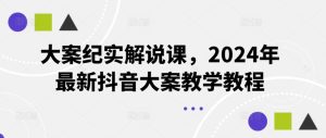 大案纪实解说课,2024年最新抖音大案教学教程-零氪资源站