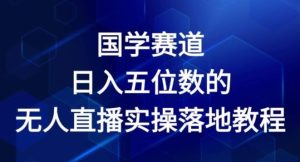 国学赛道-2024年日入五位数无人直播实操落地教程【揭秘】-零氪资源站