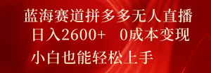 蓝海赛道拼多多无人直播，日入2600+，0成本变现，小白也能轻松上手-零氪资源站