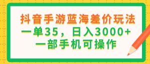 （11609期）抖音手游蓝海差价玩法，一单35，日入3000+，一部手机可操作-零氪资源站
