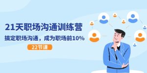 21天职场沟通特训营,搞定职场沟通,成为职场前10%(22节)-零氪资源站