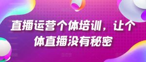 直播运营个体培训，让个体直播没有秘密，起号、货源、单品打爆、投流等玩法-零氪资源站