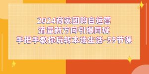 (11655期)2024商家团购-自运营流量新方向引爆同城,手把手教你玩转本地生活-55节课-零氪资源站