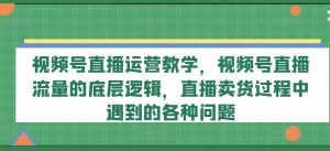 视频号直播运营教学，视频号直播流量的底层逻辑，直播卖货过程中遇到的各种问题-零氪资源站