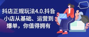 抖店正规玩法4.0,抖音小店从基础、运营到爆单,你值得拥有-零氪资源站