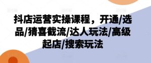 抖店运营实操课程，开通/选品/猜喜截流/达人玩法/高级起店/搜索玩法-零氪资源站