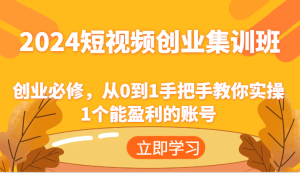 2024短视频创业集训班：创业必修，从0到1手把手教你实操1个能盈利的账号-零氪资源站