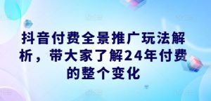 抖音付费全景推广玩法解析，带大家了解24年付费的整个变化-零氪资源站