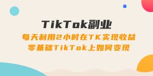 （11826期）TikTok副业：每天利用2小时在TK实现收益，零基础TikTok上如何变现，34节程-零氪资源站