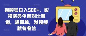 视频号日入500+，影视演员今昔对比赛道，超简单，发视频就有收益【揭秘】-零氪资源站