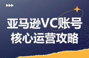 亚马逊VC账号核心玩法解析，实战经验拆解产品模块运营技巧，提升店铺GMV，有效提升运营利润-零氪资源站