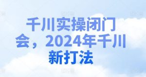 千川实操闭门会,2024年千川新打法-零氪资源站